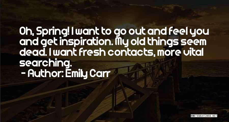 Emily Carr Quotes: Oh, Spring! I Want To Go Out And Feel You And Get Inspiration. My Old Things Seem Dead. I Want