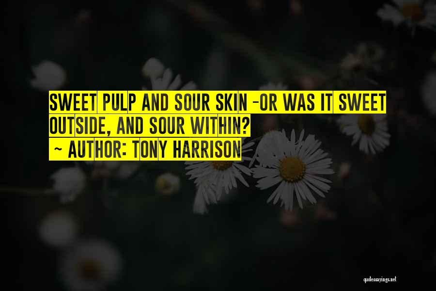 Tony Harrison Quotes: Sweet Pulp And Sour Skin -or Was It Sweet Outside, And Sour Within?