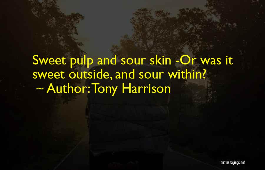 Tony Harrison Quotes: Sweet Pulp And Sour Skin -or Was It Sweet Outside, And Sour Within?