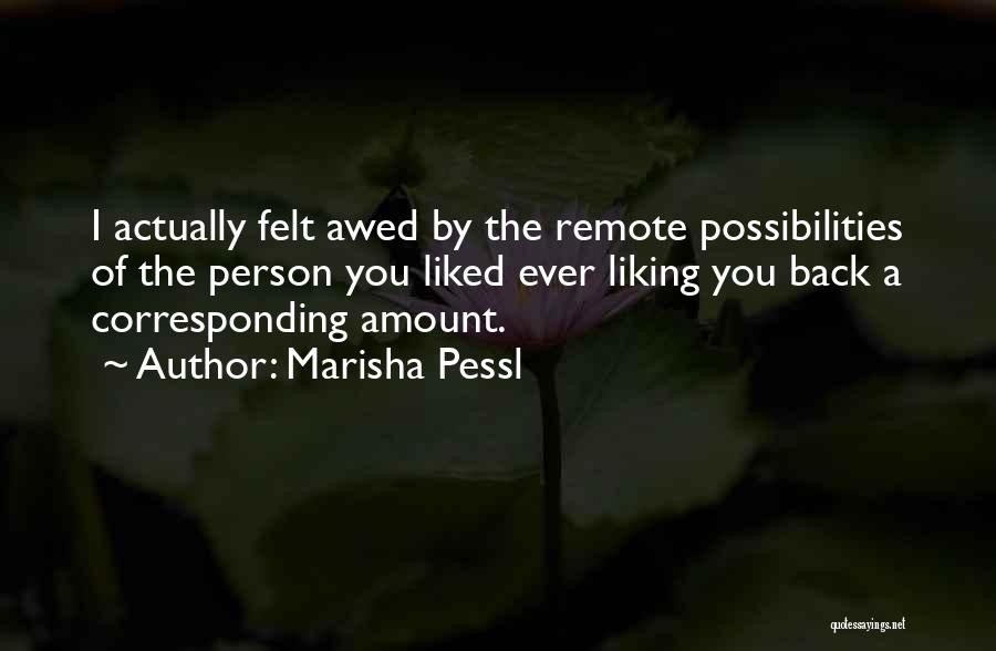 Marisha Pessl Quotes: I Actually Felt Awed By The Remote Possibilities Of The Person You Liked Ever Liking You Back A Corresponding Amount.