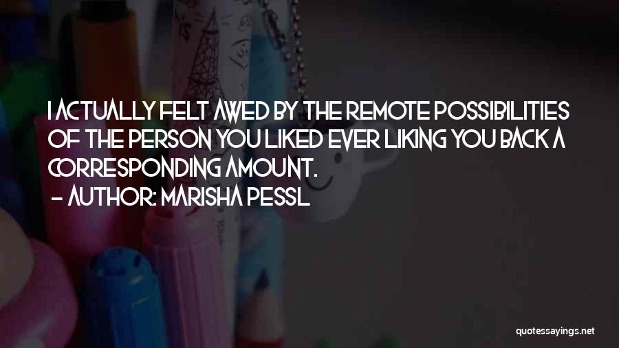 Marisha Pessl Quotes: I Actually Felt Awed By The Remote Possibilities Of The Person You Liked Ever Liking You Back A Corresponding Amount.