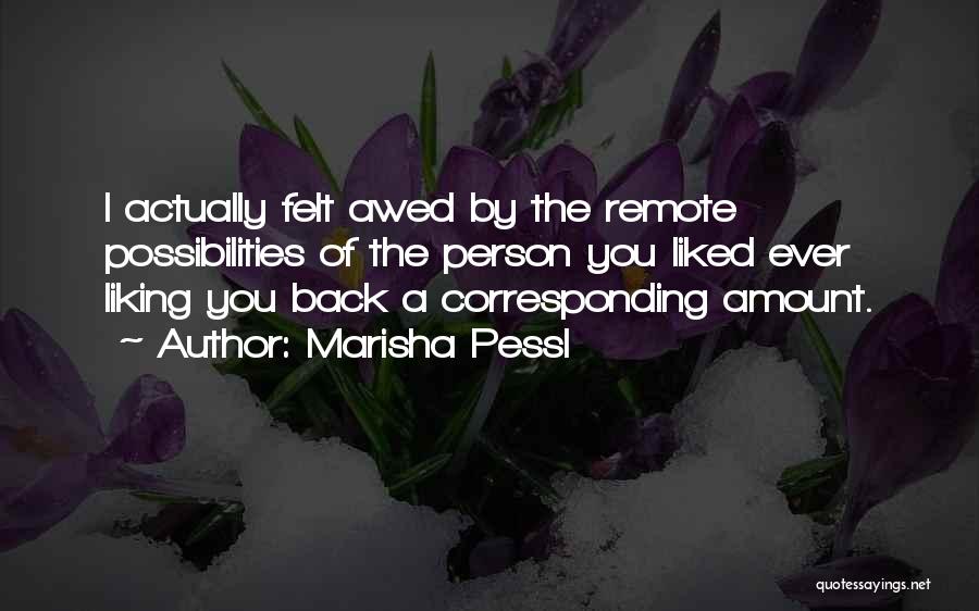 Marisha Pessl Quotes: I Actually Felt Awed By The Remote Possibilities Of The Person You Liked Ever Liking You Back A Corresponding Amount.