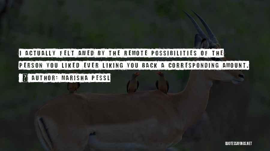 Marisha Pessl Quotes: I Actually Felt Awed By The Remote Possibilities Of The Person You Liked Ever Liking You Back A Corresponding Amount.