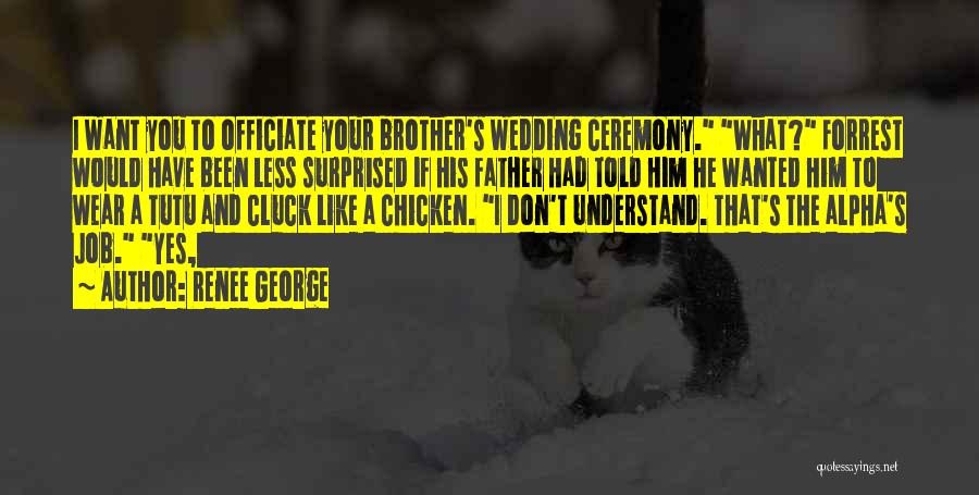 Renee George Quotes: I Want You To Officiate Your Brother's Wedding Ceremony. What? Forrest Would Have Been Less Surprised If His Father Had