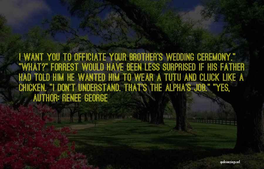 Renee George Quotes: I Want You To Officiate Your Brother's Wedding Ceremony. What? Forrest Would Have Been Less Surprised If His Father Had