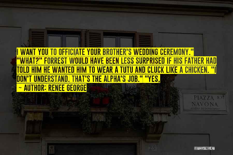 Renee George Quotes: I Want You To Officiate Your Brother's Wedding Ceremony. What? Forrest Would Have Been Less Surprised If His Father Had