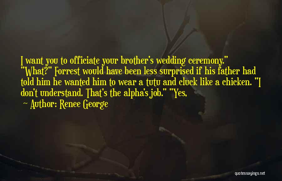 Renee George Quotes: I Want You To Officiate Your Brother's Wedding Ceremony. What? Forrest Would Have Been Less Surprised If His Father Had