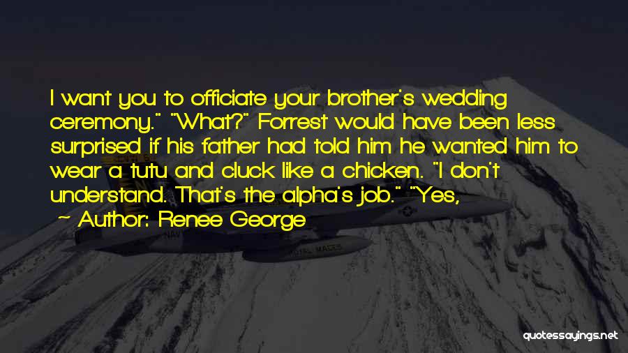 Renee George Quotes: I Want You To Officiate Your Brother's Wedding Ceremony. What? Forrest Would Have Been Less Surprised If His Father Had