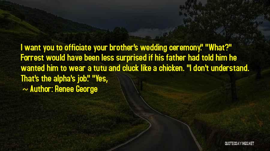 Renee George Quotes: I Want You To Officiate Your Brother's Wedding Ceremony. What? Forrest Would Have Been Less Surprised If His Father Had