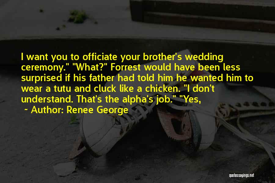 Renee George Quotes: I Want You To Officiate Your Brother's Wedding Ceremony. What? Forrest Would Have Been Less Surprised If His Father Had