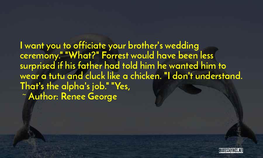 Renee George Quotes: I Want You To Officiate Your Brother's Wedding Ceremony. What? Forrest Would Have Been Less Surprised If His Father Had