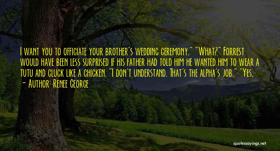 Renee George Quotes: I Want You To Officiate Your Brother's Wedding Ceremony. What? Forrest Would Have Been Less Surprised If His Father Had