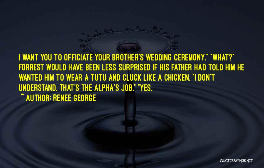 Renee George Quotes: I Want You To Officiate Your Brother's Wedding Ceremony. What? Forrest Would Have Been Less Surprised If His Father Had