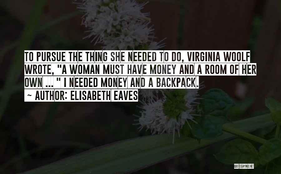 Elisabeth Eaves Quotes: To Pursue The Thing She Needed To Do, Virginia Woolf Wrote, A Woman Must Have Money And A Room Of