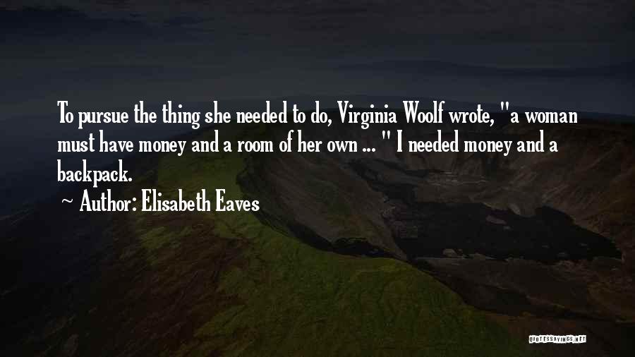 Elisabeth Eaves Quotes: To Pursue The Thing She Needed To Do, Virginia Woolf Wrote, A Woman Must Have Money And A Room Of