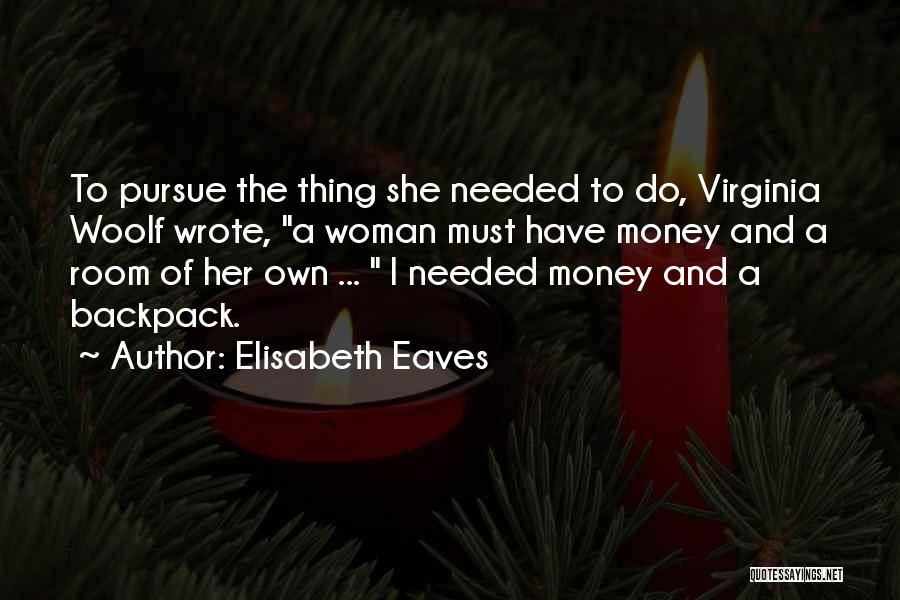 Elisabeth Eaves Quotes: To Pursue The Thing She Needed To Do, Virginia Woolf Wrote, A Woman Must Have Money And A Room Of