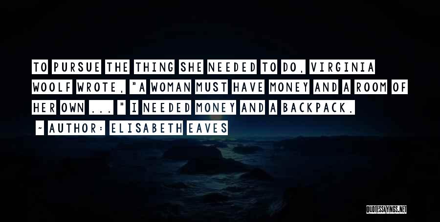 Elisabeth Eaves Quotes: To Pursue The Thing She Needed To Do, Virginia Woolf Wrote, A Woman Must Have Money And A Room Of