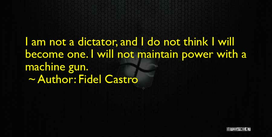 Fidel Castro Quotes: I Am Not A Dictator, And I Do Not Think I Will Become One. I Will Not Maintain Power With