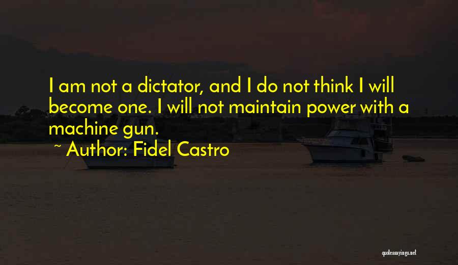 Fidel Castro Quotes: I Am Not A Dictator, And I Do Not Think I Will Become One. I Will Not Maintain Power With