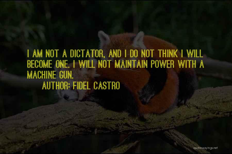 Fidel Castro Quotes: I Am Not A Dictator, And I Do Not Think I Will Become One. I Will Not Maintain Power With