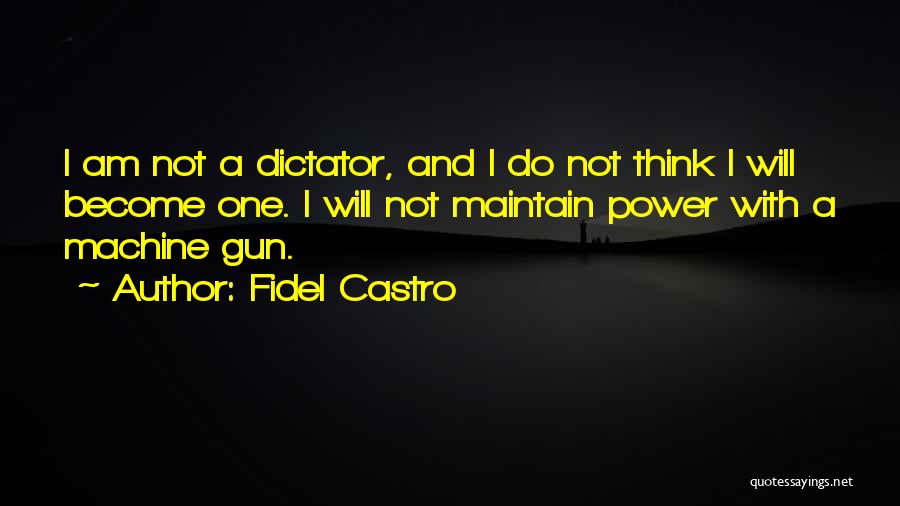 Fidel Castro Quotes: I Am Not A Dictator, And I Do Not Think I Will Become One. I Will Not Maintain Power With