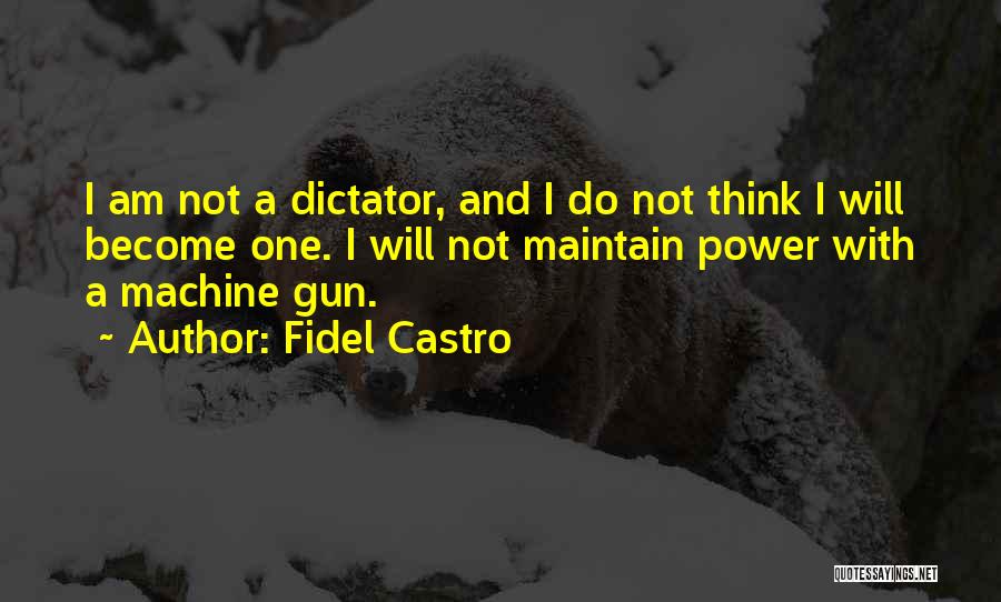 Fidel Castro Quotes: I Am Not A Dictator, And I Do Not Think I Will Become One. I Will Not Maintain Power With