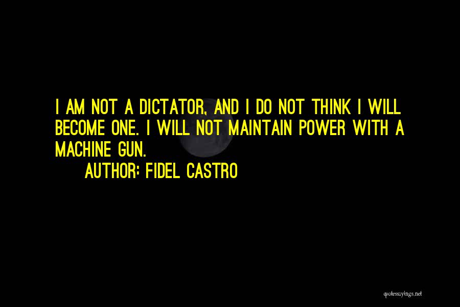 Fidel Castro Quotes: I Am Not A Dictator, And I Do Not Think I Will Become One. I Will Not Maintain Power With