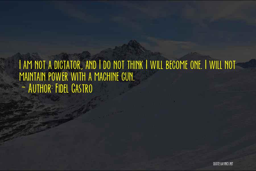 Fidel Castro Quotes: I Am Not A Dictator, And I Do Not Think I Will Become One. I Will Not Maintain Power With