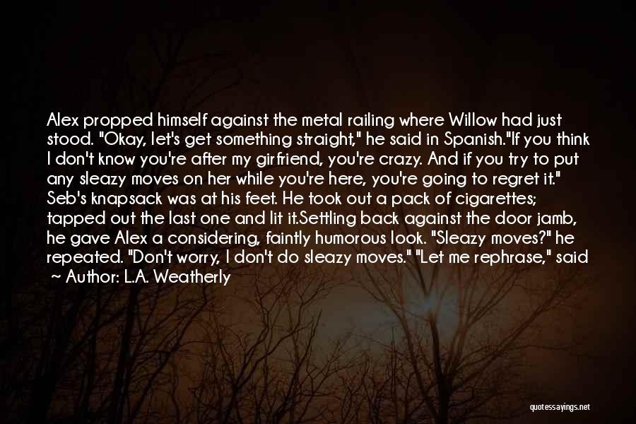 L.A. Weatherly Quotes: Alex Propped Himself Against The Metal Railing Where Willow Had Just Stood. Okay, Let's Get Something Straight, He Said In