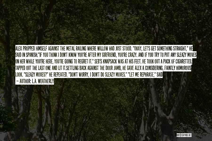 L.A. Weatherly Quotes: Alex Propped Himself Against The Metal Railing Where Willow Had Just Stood. Okay, Let's Get Something Straight, He Said In