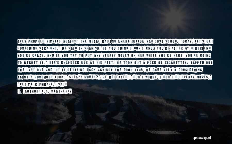 L.A. Weatherly Quotes: Alex Propped Himself Against The Metal Railing Where Willow Had Just Stood. Okay, Let's Get Something Straight, He Said In