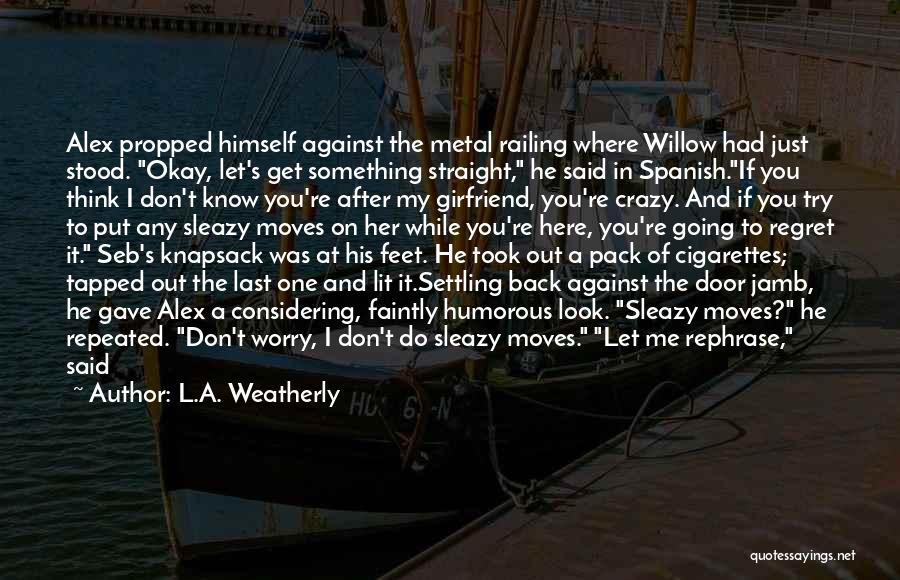 L.A. Weatherly Quotes: Alex Propped Himself Against The Metal Railing Where Willow Had Just Stood. Okay, Let's Get Something Straight, He Said In