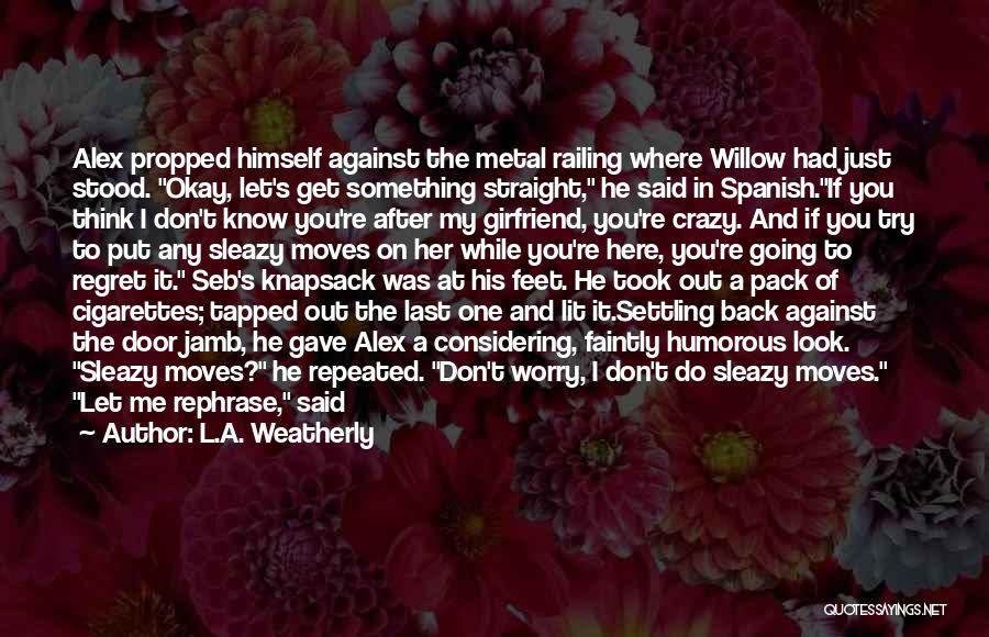 L.A. Weatherly Quotes: Alex Propped Himself Against The Metal Railing Where Willow Had Just Stood. Okay, Let's Get Something Straight, He Said In