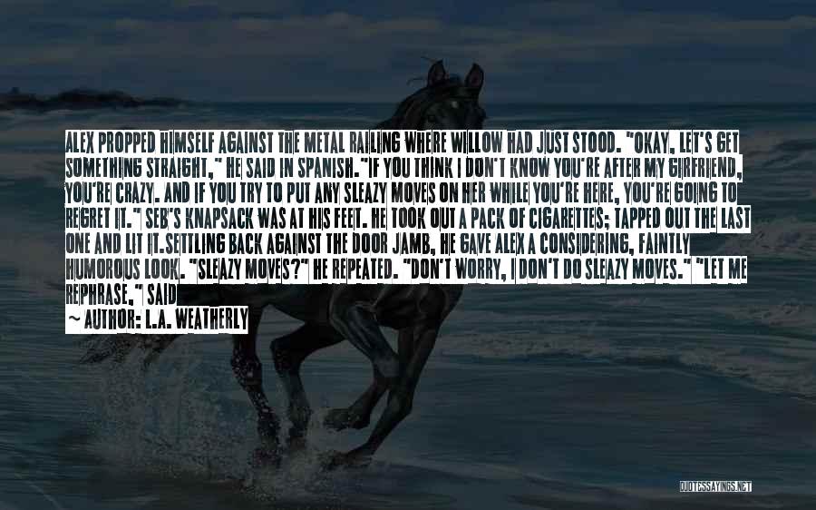 L.A. Weatherly Quotes: Alex Propped Himself Against The Metal Railing Where Willow Had Just Stood. Okay, Let's Get Something Straight, He Said In