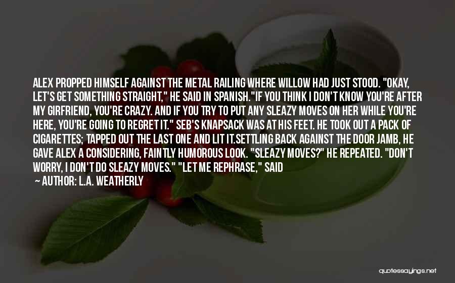 L.A. Weatherly Quotes: Alex Propped Himself Against The Metal Railing Where Willow Had Just Stood. Okay, Let's Get Something Straight, He Said In