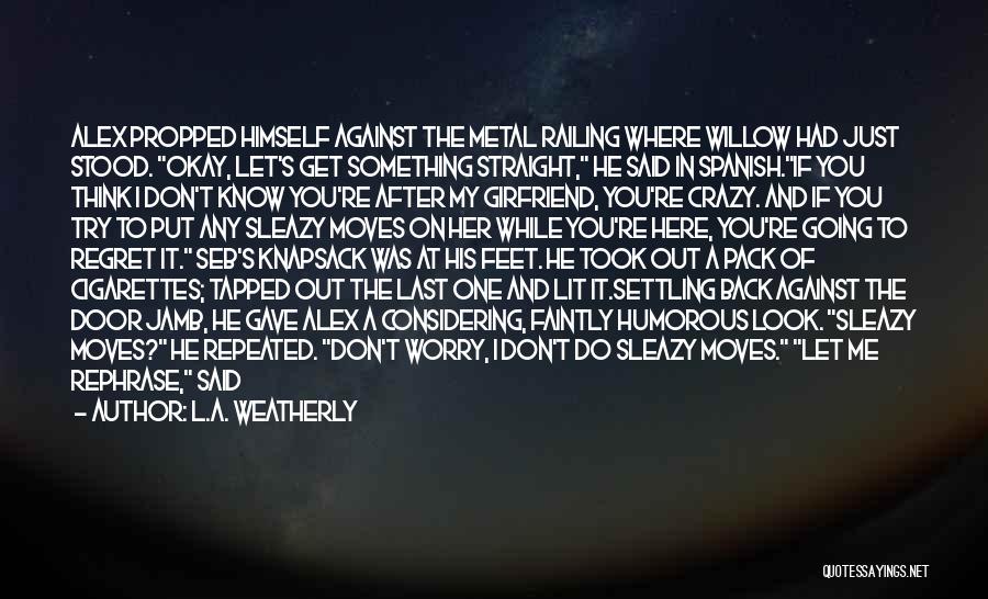 L.A. Weatherly Quotes: Alex Propped Himself Against The Metal Railing Where Willow Had Just Stood. Okay, Let's Get Something Straight, He Said In