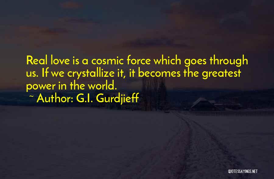 G.I. Gurdjieff Quotes: Real Love Is A Cosmic Force Which Goes Through Us. If We Crystallize It, It Becomes The Greatest Power In