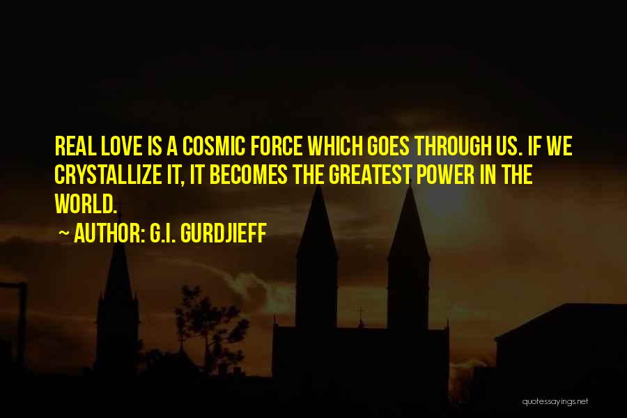 G.I. Gurdjieff Quotes: Real Love Is A Cosmic Force Which Goes Through Us. If We Crystallize It, It Becomes The Greatest Power In