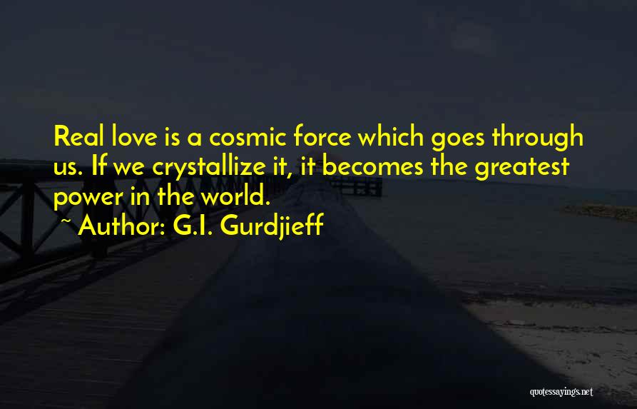 G.I. Gurdjieff Quotes: Real Love Is A Cosmic Force Which Goes Through Us. If We Crystallize It, It Becomes The Greatest Power In