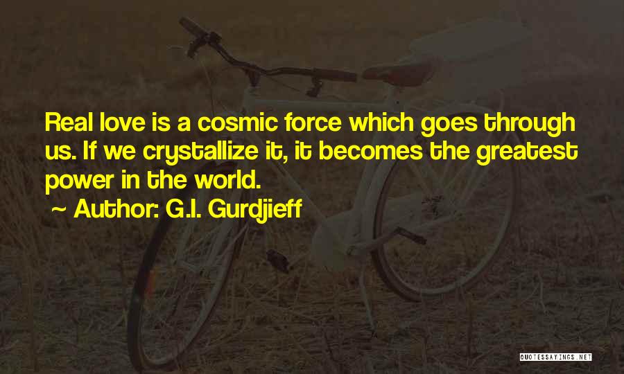 G.I. Gurdjieff Quotes: Real Love Is A Cosmic Force Which Goes Through Us. If We Crystallize It, It Becomes The Greatest Power In