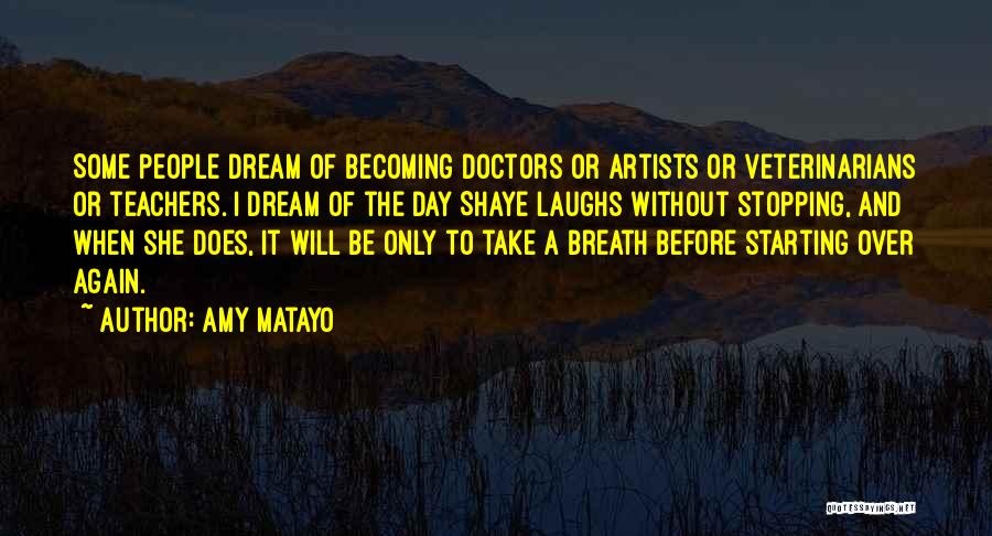 Amy Matayo Quotes: Some People Dream Of Becoming Doctors Or Artists Or Veterinarians Or Teachers. I Dream Of The Day Shaye Laughs Without