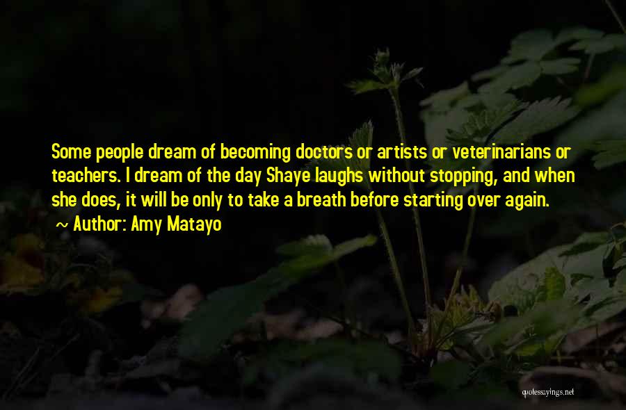 Amy Matayo Quotes: Some People Dream Of Becoming Doctors Or Artists Or Veterinarians Or Teachers. I Dream Of The Day Shaye Laughs Without