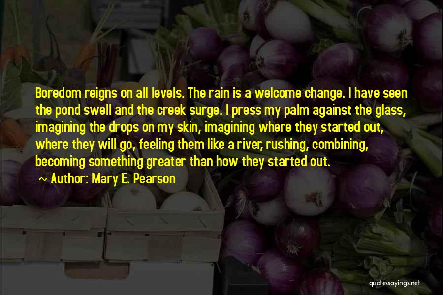 Mary E. Pearson Quotes: Boredom Reigns On All Levels. The Rain Is A Welcome Change. I Have Seen The Pond Swell And The Creek