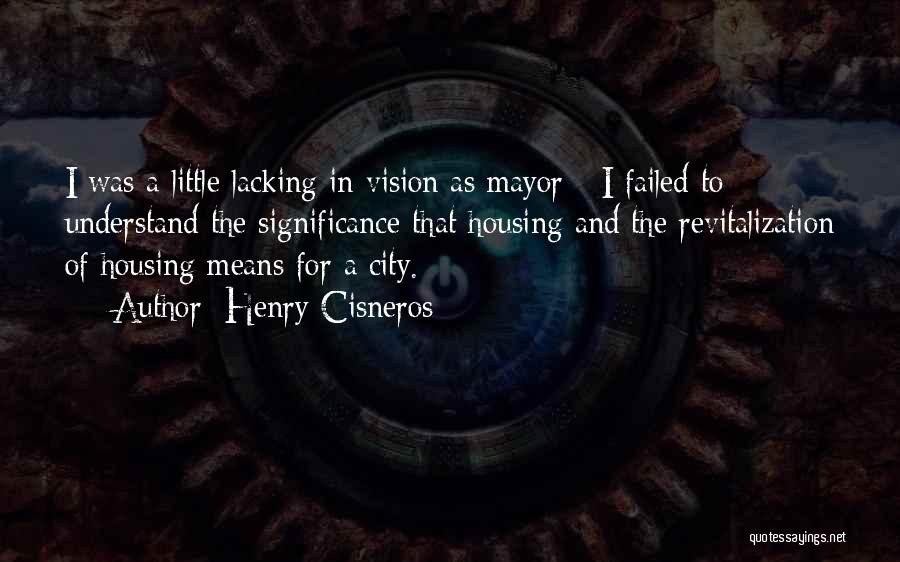 Henry Cisneros Quotes: I Was A Little Lacking In Vision As Mayor - I Failed To Understand The Significance That Housing And The