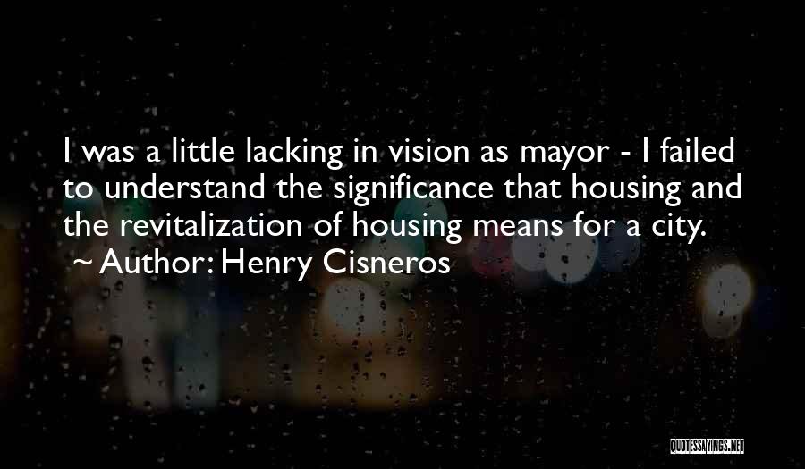 Henry Cisneros Quotes: I Was A Little Lacking In Vision As Mayor - I Failed To Understand The Significance That Housing And The