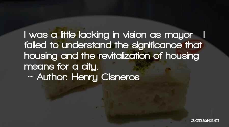 Henry Cisneros Quotes: I Was A Little Lacking In Vision As Mayor - I Failed To Understand The Significance That Housing And The