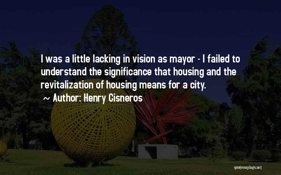 Henry Cisneros Quotes: I Was A Little Lacking In Vision As Mayor - I Failed To Understand The Significance That Housing And The