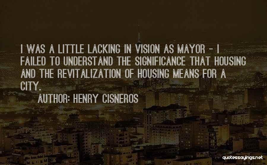 Henry Cisneros Quotes: I Was A Little Lacking In Vision As Mayor - I Failed To Understand The Significance That Housing And The