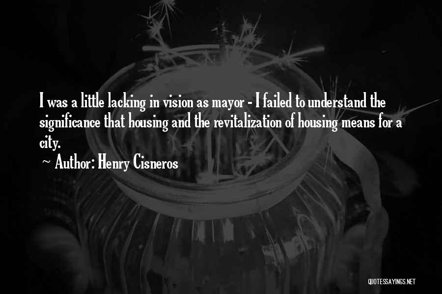 Henry Cisneros Quotes: I Was A Little Lacking In Vision As Mayor - I Failed To Understand The Significance That Housing And The