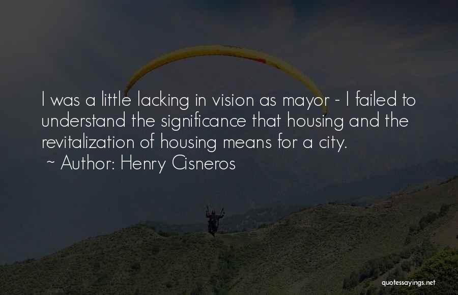 Henry Cisneros Quotes: I Was A Little Lacking In Vision As Mayor - I Failed To Understand The Significance That Housing And The